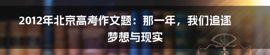 2012年北京高考作文题：那一年，我们追逐梦想与现实