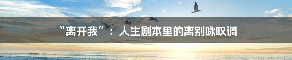 “离开我”：人生剧本里的离别咏叹调