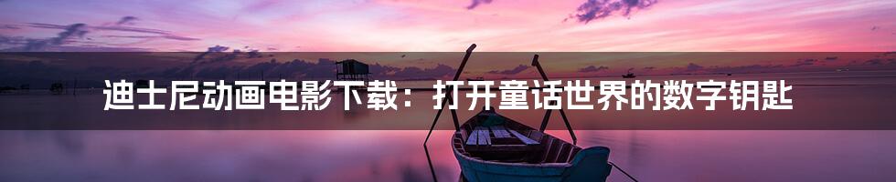 迪士尼动画电影下载：打开童话世界的数字钥匙