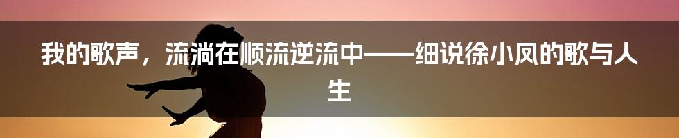 我的歌声，流淌在顺流逆流中——细说徐小凤的歌与人生