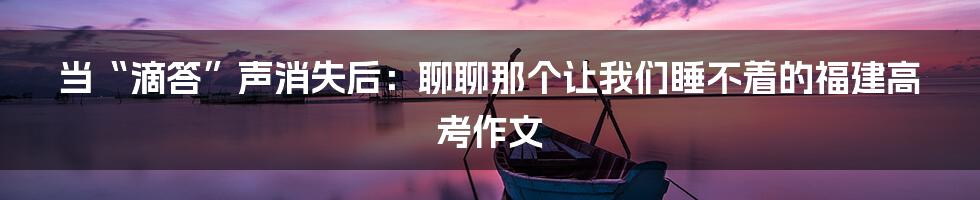 当“滴答”声消失后：聊聊那个让我们睡不着的福建高考作文