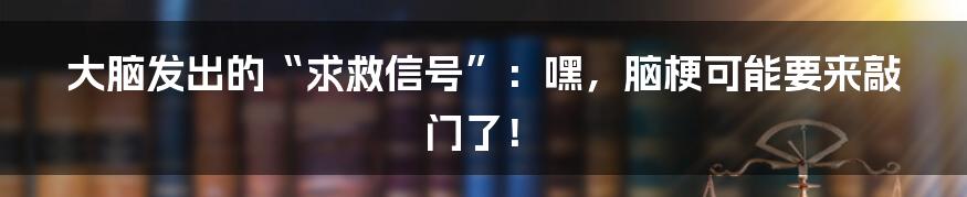 大脑发出的“求救信号”：嘿，脑梗可能要来敲门了！