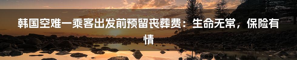 韩国空难一乘客出发前预留丧葬费：生命无常，保险有情