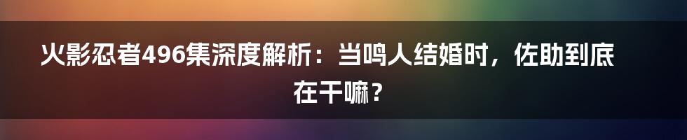 火影忍者496集深度解析：当鸣人结婚时，佐助到底在干嘛？