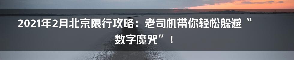 2021年2月北京限行攻略：老司机带你轻松躲避“数字魔咒”！