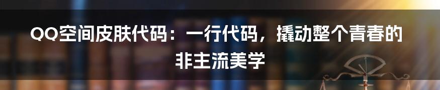 QQ空间皮肤代码：一行代码，撬动整个青春的非主流美学