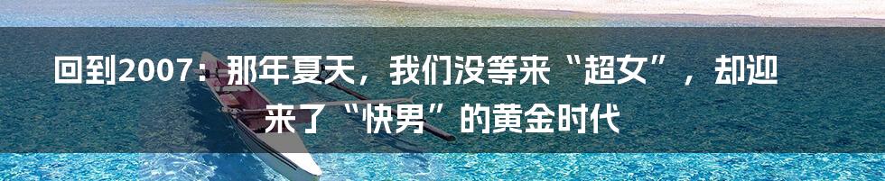 回到2007：那年夏天，我们没等来“超女”，却迎来了“快男”的黄金时代