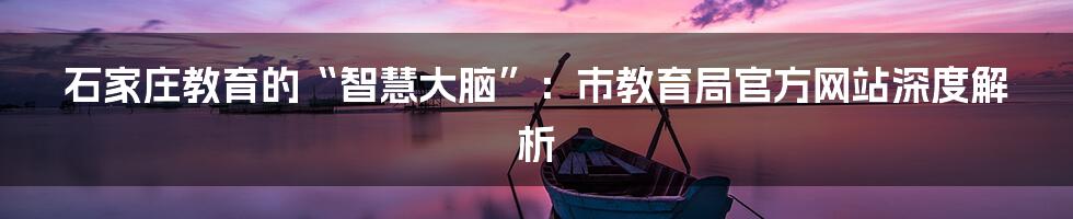 石家庄教育的“智慧大脑”：市教育局官方网站深度解析