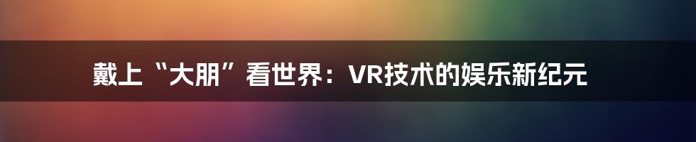 戴上“大朋”看世界：VR技术的娱乐新纪元