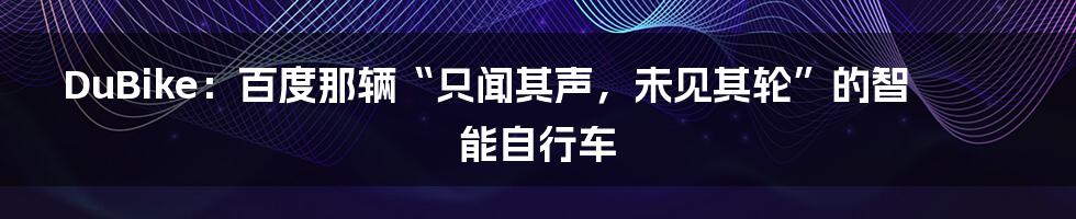 DuBike：百度那辆“只闻其声，未见其轮”的智能自行车