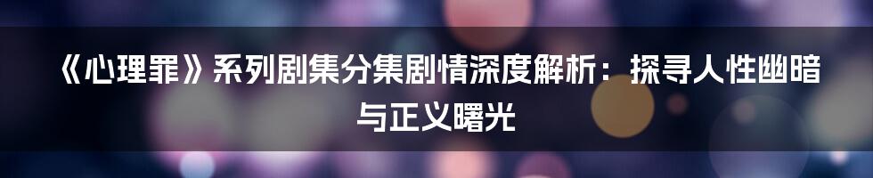 《心理罪》系列剧集分集剧情深度解析：探寻人性幽暗与正义曙光