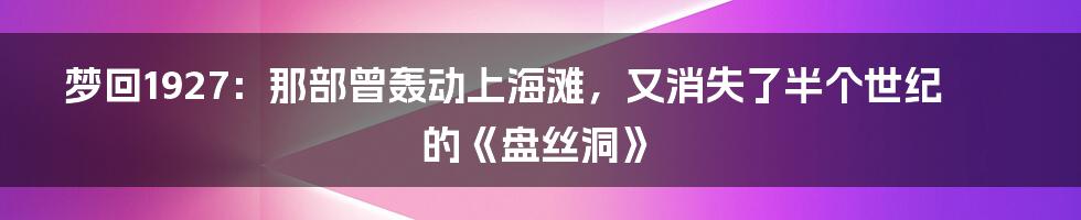 梦回1927：那部曾轰动上海滩，又消失了半个世纪的《盘丝洞》