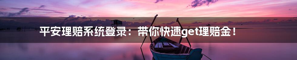 平安理赔系统登录：带你快速get理赔金！