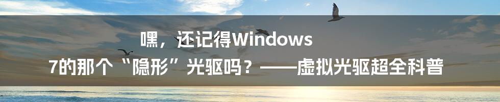 嘿，还记得Windows 7的那个“隐形”光驱吗？——虚拟光驱超全科普