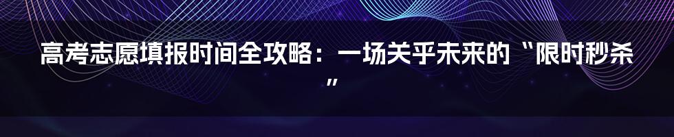高考志愿填报时间全攻略：一场关乎未来的“限时秒杀”