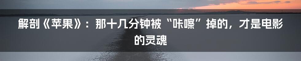 解剖《苹果》：那十几分钟被“咔嚓”掉的，才是电影的灵魂