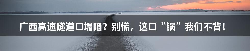 广西高速隧道口塌陷？别慌，这口“锅”我们不背！