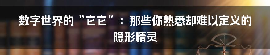 数字世界的“它它”：那些你熟悉却难以定义的隐形精灵