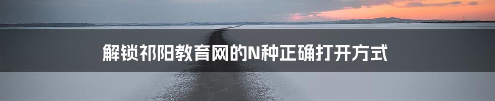 解锁祁阳教育网的N种正确打开方式