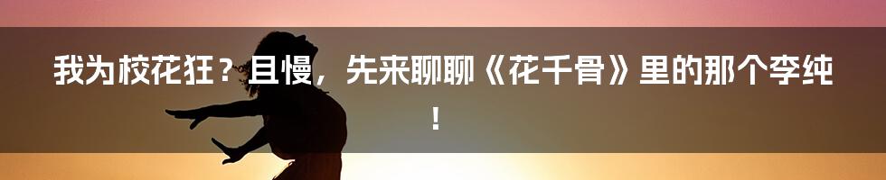 我为校花狂？且慢，先来聊聊《花千骨》里的那个李纯！