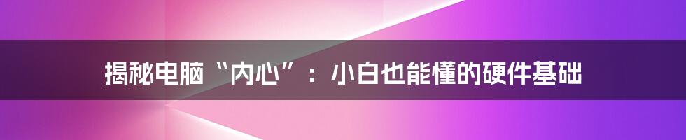 揭秘电脑“内心”：小白也能懂的硬件基础