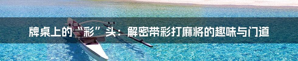 牌桌上的“彩”头：解密带彩打麻将的趣味与门道