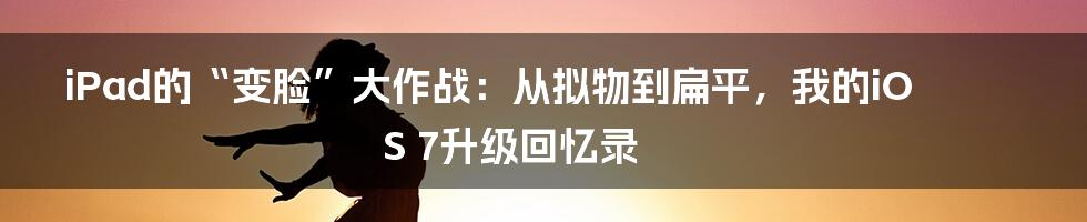 iPad的“变脸”大作战：从拟物到扁平，我的iOS 7升级回忆录
