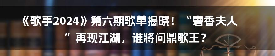 《歌手2024》第六期歌单揭晓！“奢香夫人”再现江湖，谁将问鼎歌王？