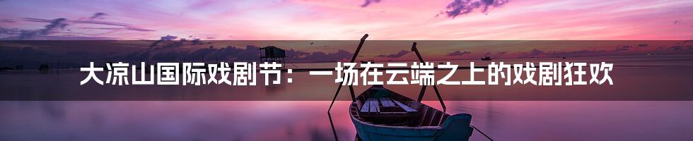 大凉山国际戏剧节：一场在云端之上的戏剧狂欢