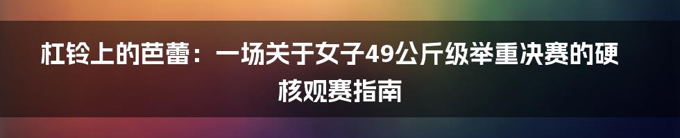 杠铃上的芭蕾：一场关于女子49公斤级举重决赛的硬核观赛指南