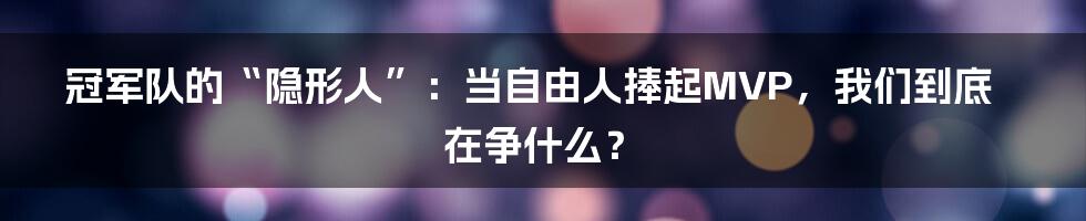冠军队的“隐形人”：当自由人捧起MVP，我们到底在争什么？