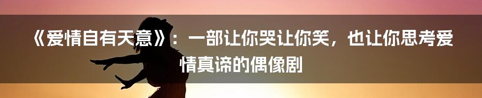 《爱情自有天意》：一部让你哭让你笑，也让你思考爱情真谛的偶像剧