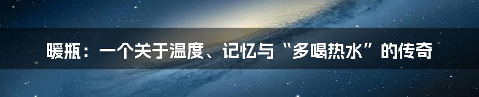 暖瓶：一个关于温度、记忆与“多喝热水”的传奇