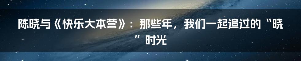 陈晓与《快乐大本营》：那些年，我们一起追过的“晓”时光