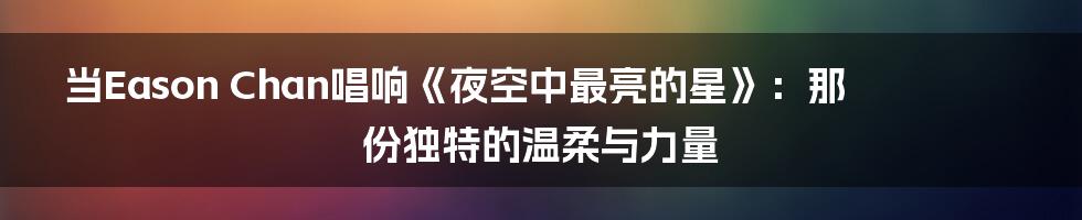当Eason Chan唱响《夜空中最亮的星》：那份独特的温柔与力量