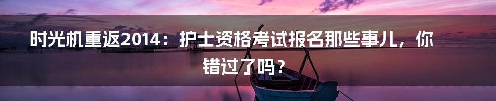时光机重返2014：护士资格考试报名那些事儿，你错过了吗？