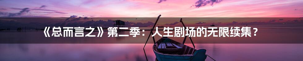《总而言之》第二季：人生剧场的无限续集？