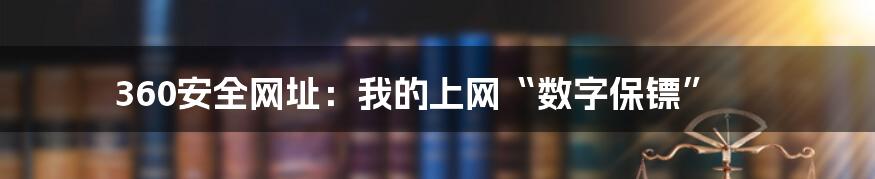 360安全网址：我的上网“数字保镖”