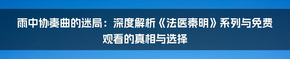 雨中协奏曲的迷局：深度解析《法医秦明》系列与免费观看的真相与选择