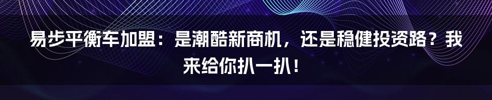 易步平衡车加盟：是潮酷新商机，还是稳健投资路？我来给你扒一扒！