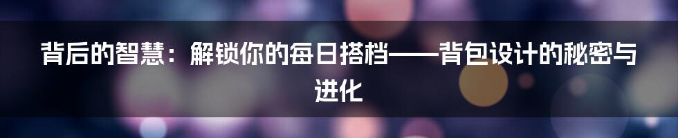 背后的智慧：解锁你的每日搭档——背包设计的秘密与进化