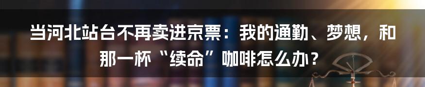当河北站台不再卖进京票：我的通勤、梦想，和那一杯“续命”咖啡怎么办？