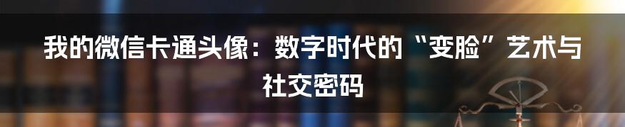 我的微信卡通头像：数字时代的“变脸”艺术与社交密码