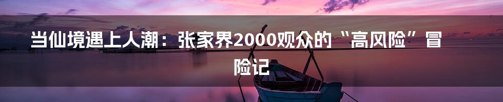 当仙境遇上人潮：张家界2000观众的“高风险”冒险记