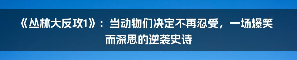 《丛林大反攻1》：当动物们决定不再忍受，一场爆笑而深思的逆袭史诗