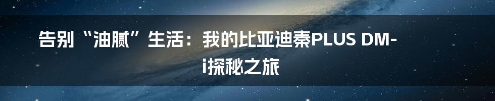 告别“油腻”生活：我的比亚迪秦PLUS DM-i探秘之旅