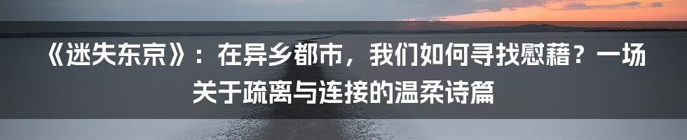 《迷失东京》：在异乡都市，我们如何寻找慰藉？一场关于疏离与连接的温柔诗篇