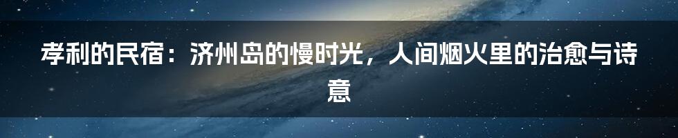 孝利的民宿：济州岛的慢时光，人间烟火里的治愈与诗意