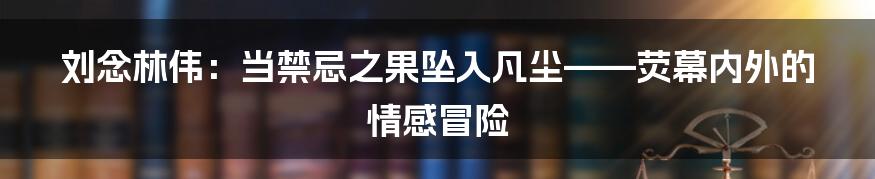 刘念林伟：当禁忌之果坠入凡尘——荧幕内外的情感冒险
