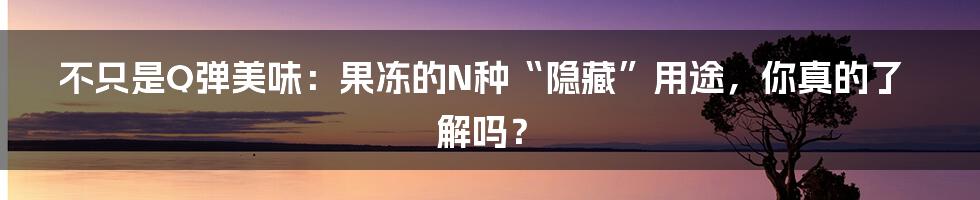 不只是Q弹美味：果冻的N种“隐藏”用途，你真的了解吗？